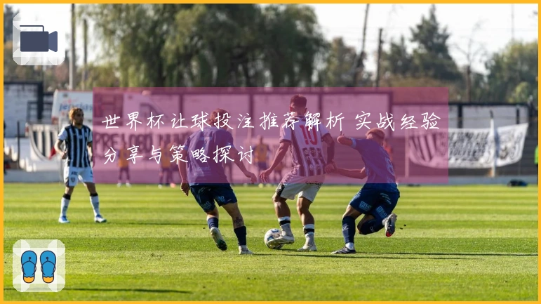世界杯让球投注推荐解析 实战经验分享与策略探讨