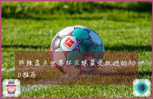 热辣盘点世界杯买球最受欢迎的App推荐