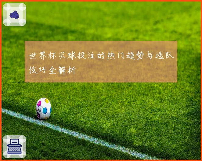 世界杯买球投注的热门趋势与选队技巧全解析