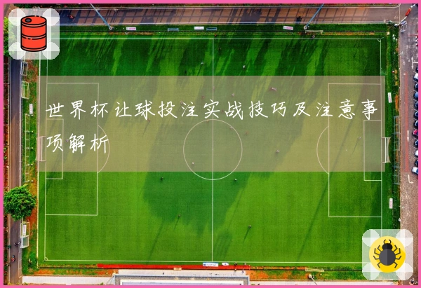 世界杯让球投注实战技巧及注意事项解析