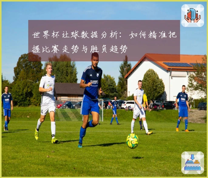 世界杯让球数据分析：如何精准把握比赛走势与胜负趋势