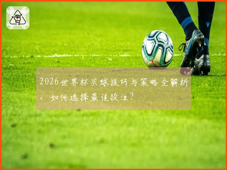 2026世界杯买球技巧与策略全解析，如何选择最佳投注？