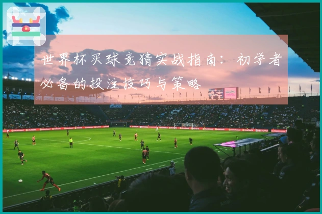 世界杯买球竞猜实战指南：初学者必备的投注技巧与策略