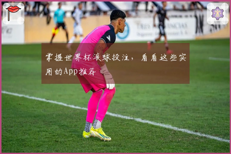 掌握世界杯滚球投注，看看这些实用的App推荐
