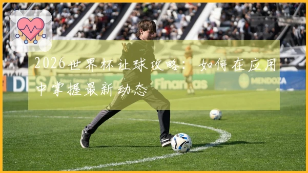2026世界杯让球攻略：如何在应用中掌握最新动态