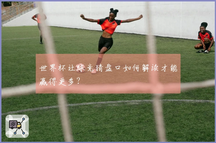 世界杯让球竞猜盘口如何解读才能赢得更多？
