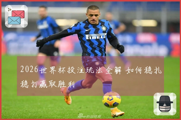 2026世界杯投注玩法全解 如何稳扎稳打赢取胜利