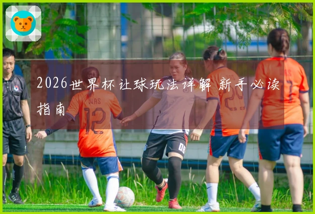 2026世界杯让球玩法详解 新手必读指南