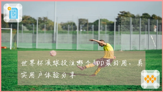 世界杯滚球投注哪个App最好用，真实用户体验分享