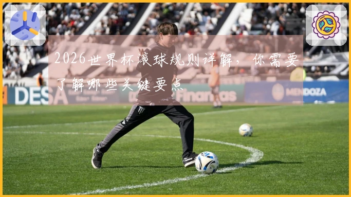 2026世界杯滚球规则详解，你需要了解哪些关键要点