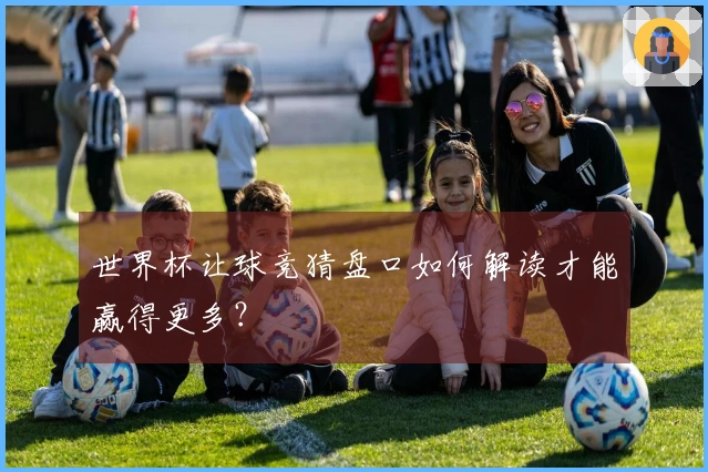 世界杯让球竞猜盘口如何解读才能赢得更多？