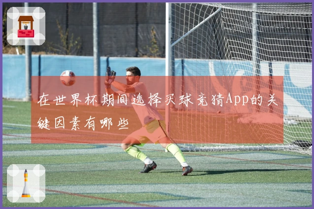 在世界杯期间选择买球竞猜App的关键因素有哪些