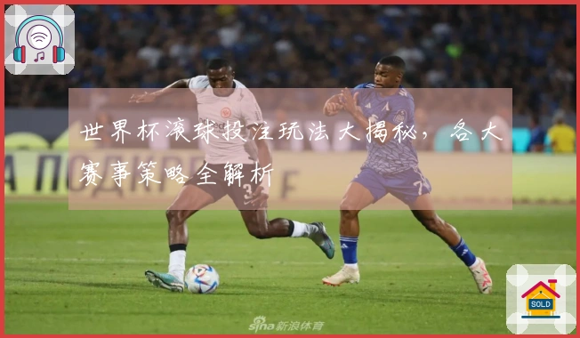世界杯滚球投注玩法大揭秘，各大赛事策略全解析
