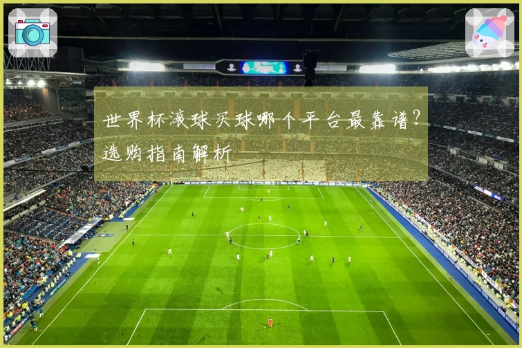 世界杯滚球买球哪个平台最靠谱？选购指南解析