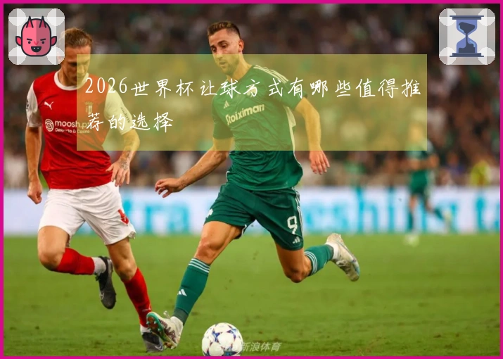 2026世界杯让球方式有哪些值得推荐的选择