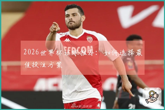 2026世界杯让球推荐：如何选择最佳投注方案