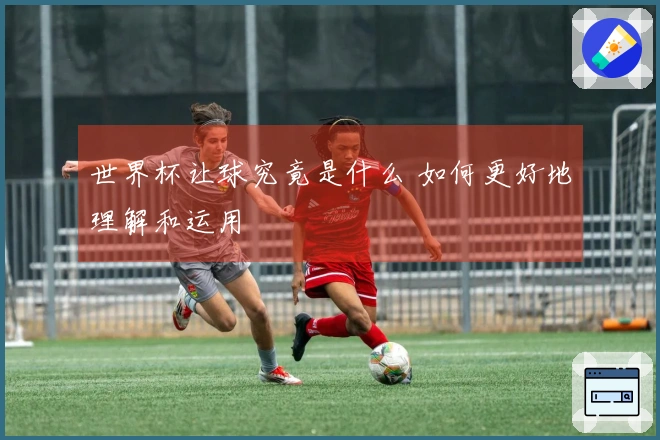 世界杯让球究竟是什么 如何更好地理解和运用