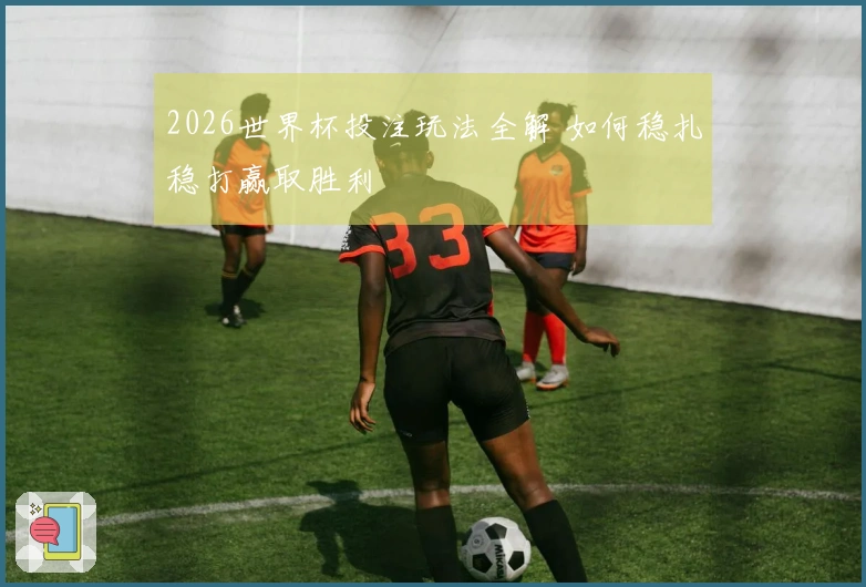 2026世界杯投注玩法全解 如何稳扎稳打赢取胜利