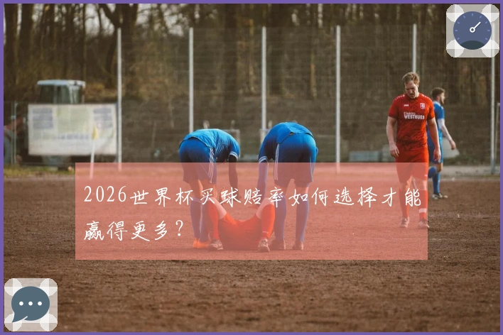 2026世界杯买球赔率如何选择才能赢得更多？