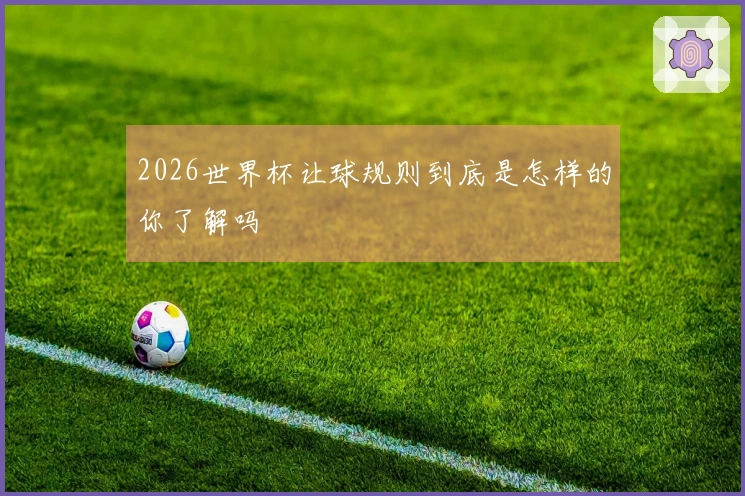 2026世界杯让球规则到底是怎样的你了解吗