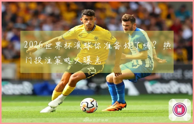 2026世界杯滚球你准备好了吗？热门投注策略大曝光