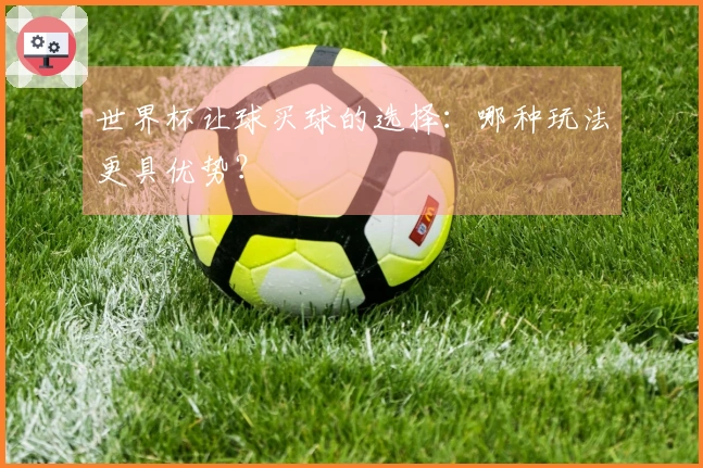 世界杯让球买球的选择：哪种玩法更具优势？
