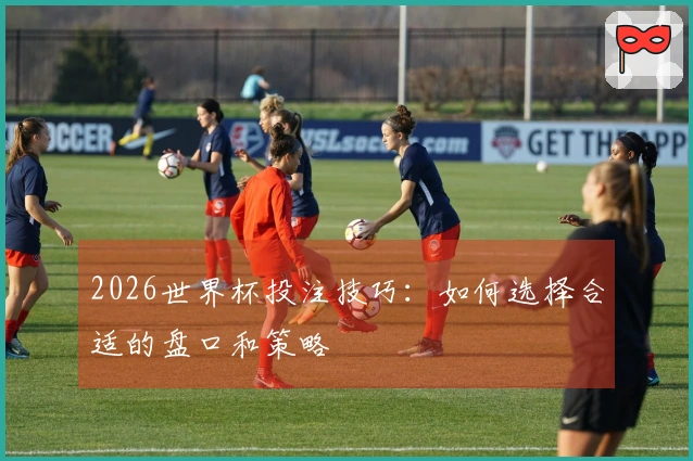 2026世界杯投注技巧：如何选择合适的盘口和策略