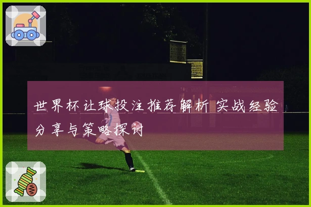 世界杯让球投注推荐解析 实战经验分享与策略探讨