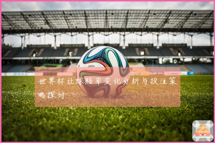 世界杯让球赔率变化分析与投注策略探讨
