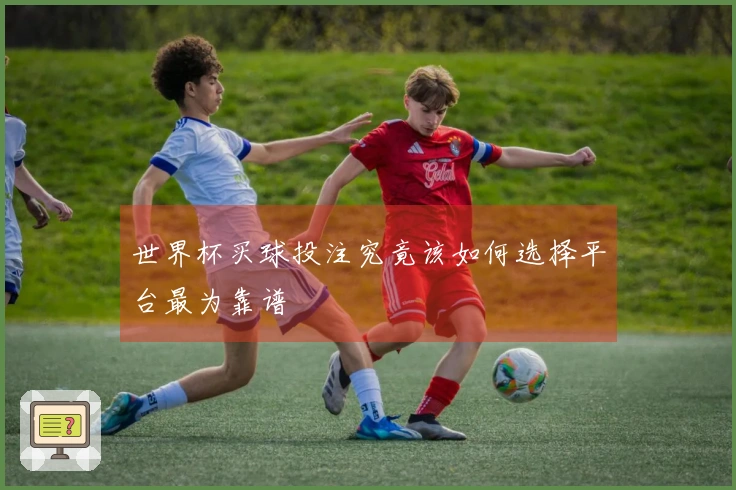 世界杯买球投注究竟该如何选择平台最为靠谱