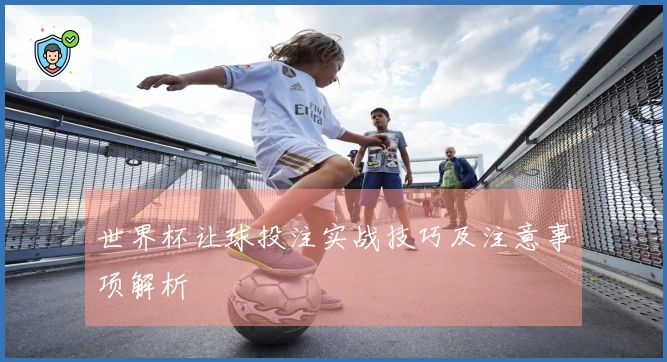 世界杯让球投注实战技巧及注意事项解析