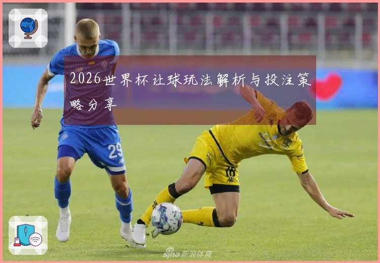 2026世界杯让球玩法解析与投注策略分享