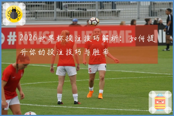 2026世界杯投注技巧解析：如何提升你的投注技巧与胜率