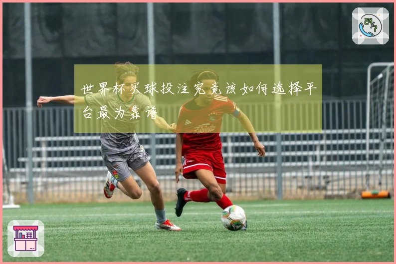 世界杯买球投注究竟该如何选择平台最为靠谱