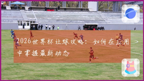 2026世界杯让球攻略：如何在应用中掌握最新动态