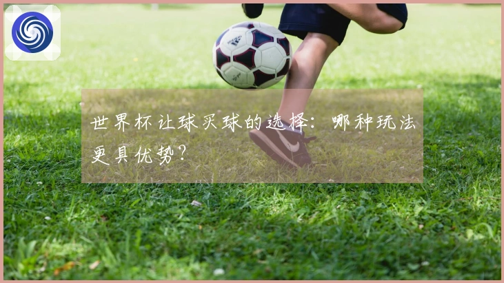 世界杯让球买球的选择：哪种玩法更具优势？