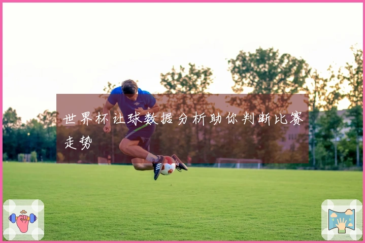 世界杯让球数据分析助你判断比赛走势