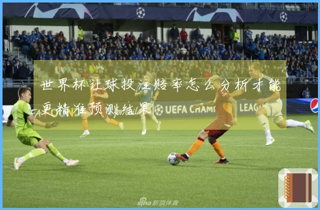 世界杯让球投注赔率怎么分析才能更精准预测结果