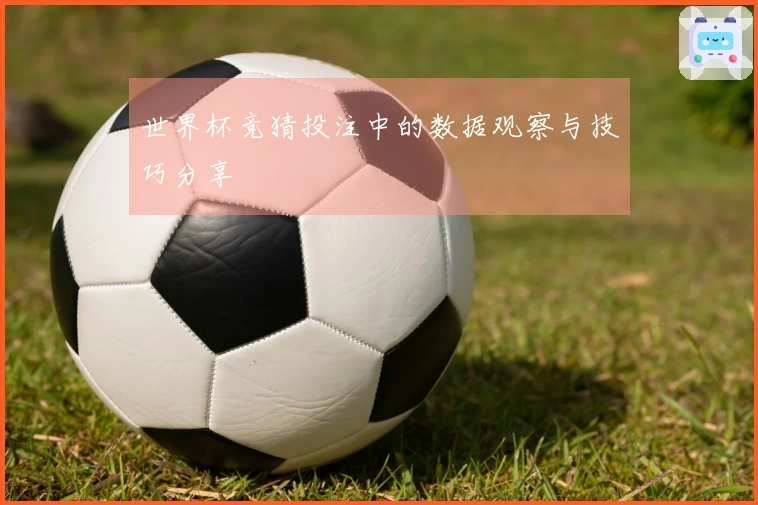 世界杯竞猜投注中的数据观察与技巧分享