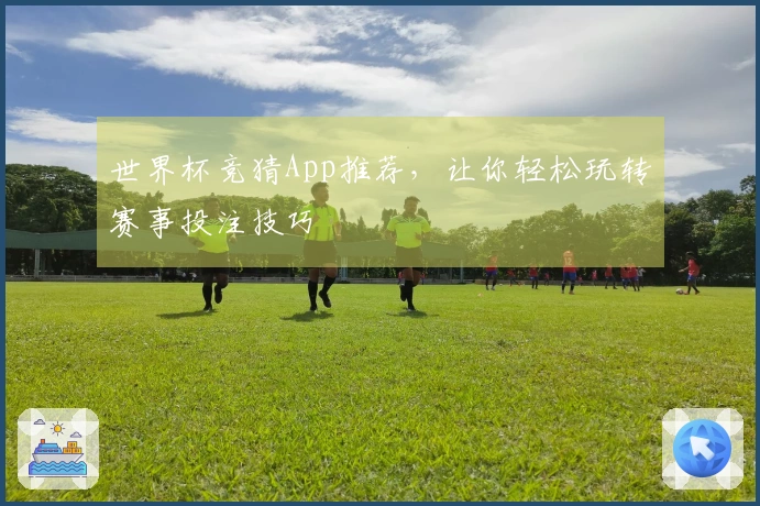 世界杯竞猜App推荐，让你轻松玩转赛事投注技巧